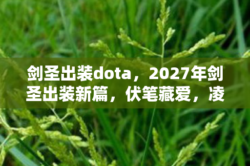 剑圣出装dota,2027年剑圣出装新篇,伏笔藏爱,凌晨三点聊天记录让我鼻子一酸 剑圣出装dota,2027年剑圣出装新篇,伏笔藏爱,凌晨三点聊天记录让我鼻子一酸