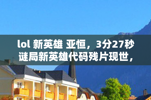 lol 新英雄 亚恒,3分27秒谜局新英雄代码残片现世,开发者遗言成泪目绝响 lol 新英雄 亚恒,3分27秒谜局新英雄代码残片现世,开发者遗言成泪目绝响