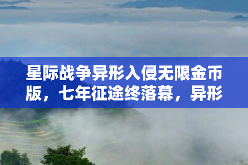 星际战争异形入侵无限金币版,七年征途终落幕,异形谜影未解,泪别星际战场 星际战争异形入侵无限金币版,七年征途终落幕,异形谜影未解,泪别星际战场