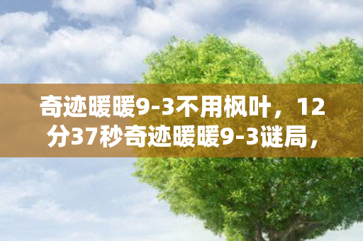 奇迹暖暖9-3不用枫叶，12分37秒奇迹暖暖9-3谜局，当星光坠入泪目的设计图鉴
