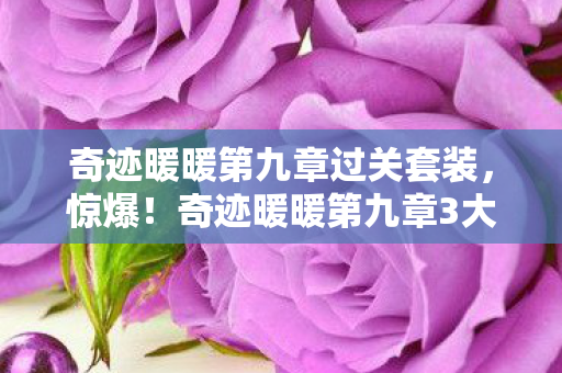 奇迹暖暖第九章过关套装，惊爆！奇迹暖暖第九章3大隐藏关卡，99%玩家竟卡关？