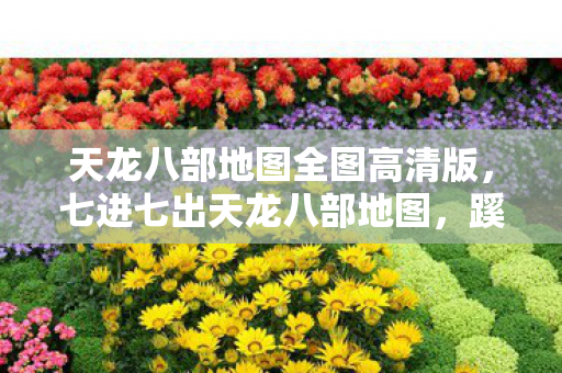 天龙八部地图全图高清版,七进七出天龙八部地图,蹊跷事件频发,后背发凉真相待揭 天龙八部地图全图高清版,七进七出天龙八部地图,蹊跷事件频发,后背发凉真相待揭