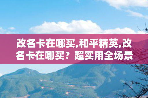 改名卡在哪买,和平精英,改名卡在哪买？超实用全场景购买指南帮你轻松搞定