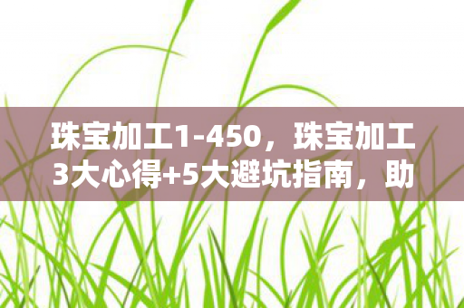 珠宝加工1-450,珠宝加工3大心得+5大避坑指南,助你打造专属璀璨! 珠宝加工1-450,珠宝加工3大心得+5大避坑指南,助你打造专属璀璨!