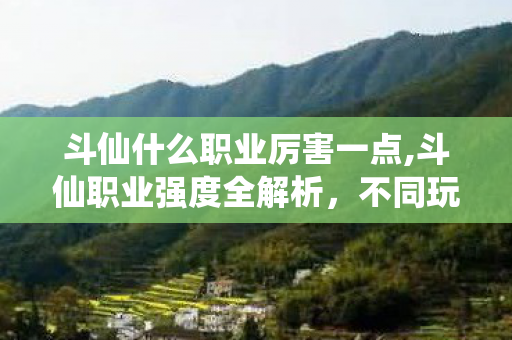 斗仙什么职业厉害一点,斗仙职业强度全解析，不同玩法场景下的强势职业选择参考