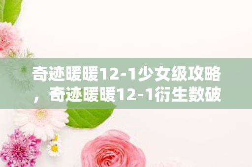 奇迹暖暖12-1少女级攻略,奇迹暖暖12-1衍生数破圈!意想不到跨界联名席卷潮流圈 奇迹暖暖12-1少女级攻略,奇迹暖暖12-1衍生数破圈!意想不到跨界联名席卷潮流圈