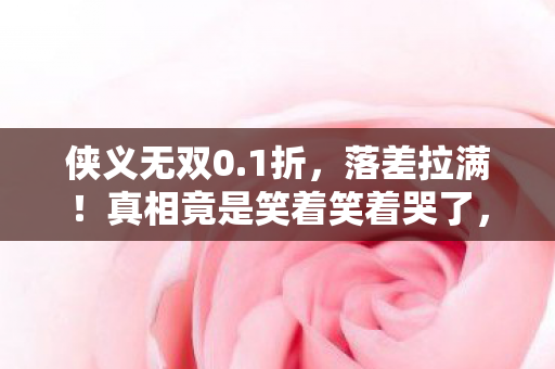 侠义无双0.1折，落差拉满！真相竟是笑着笑着哭了，侠义无双里我们都是小丑