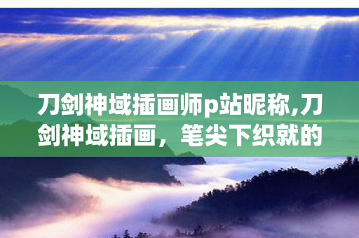 刀剑神域插画师p站昵称,刀剑神域插画,笔尖下织就的剑与冒险的浪漫宇宙 刀剑神域插画师p站昵称,刀剑神域插画,笔尖下织就的剑与冒险的浪漫宇宙