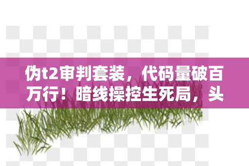伪t2审判套装,代码量破百万行!暗线操控生死局,头皮发麻的虚拟霸主竟是现实社恐 伪t2审判套装,代码量破百万行!暗线操控生死局,头皮发麻的虚拟霸主竟是现实社恐