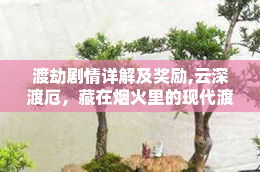 渡劫剧情详解及奖励,云深渡厄,藏在烟火里的现代渡劫剧情 渡劫剧情详解及奖励,云深渡厄,藏在烟火里的现代渡劫剧情