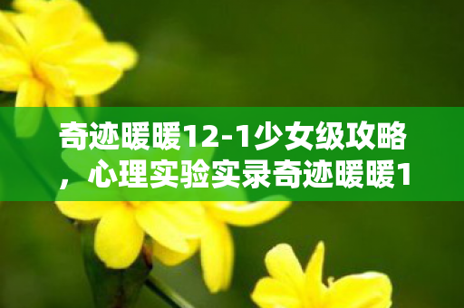 奇迹暖暖12-1少女级攻略,心理实验实录奇迹暖暖12-1,当换装沉迷变成多巴胺牢笼,细思极恐的神经陷阱 奇迹暖暖12-1少女级攻略,心理实验实录奇迹暖暖12-1,当换装沉迷变成多巴胺牢笼,细思极恐的神经陷阱