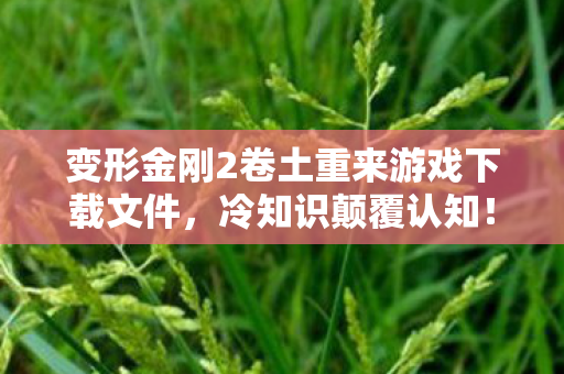 变形金刚2卷土重来游戏下载文件,冷知识颠覆认知!玩了十年变形金刚2,真相让我目瞪口呆 变形金刚2卷土重来游戏下载文件,冷知识颠覆认知!玩了十年变形金刚2,真相让我目瞪口呆