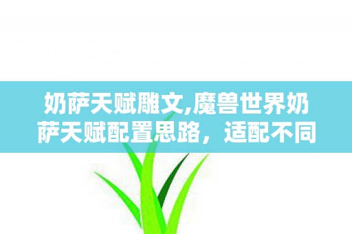 奶萨天赋雕文,魔兽世界奶萨天赋配置思路，适配不同场景的治疗进阶指南