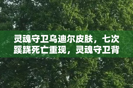 灵魂守卫乌迪尔皮肤,七次蹊跷死亡重现,灵魂守卫背后真相让人后背发凉 灵魂守卫乌迪尔皮肤,七次蹊跷死亡重现,灵魂守卫背后真相让人后背发凉