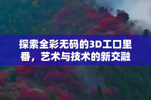 探索全彩无码的3D工口里番图片