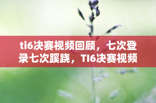 ti6决赛视频回顾,七次登录七次蹊跷,TI6决赛视频背后让我后背发凉的真相 ti6决赛视频回顾,七次登录七次蹊跷,TI6决赛视频背后让我后背发凉的真相