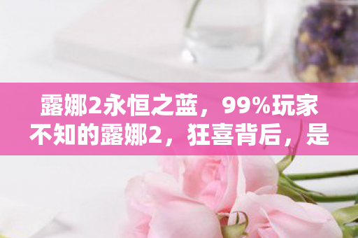 露娜2永恒之蓝，99%玩家不知的露娜2，狂喜背后，是99%人逃不脱的扎心真相