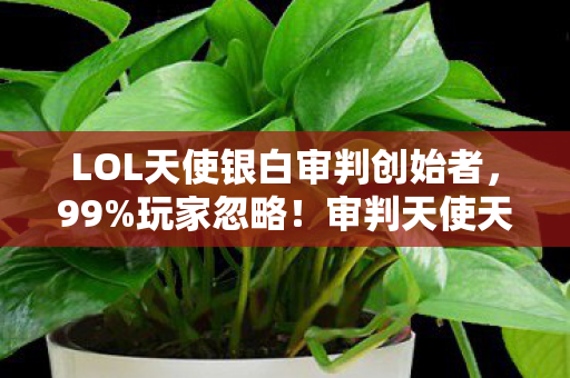 LOL天使银白审判创始者，99%玩家忽略！审判天使天赋竟藏双形态杀招，逆天改命就靠这3秒！