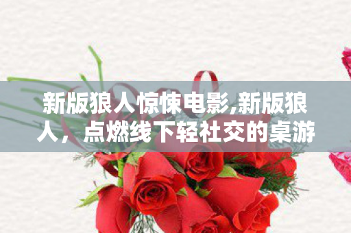 新版狼人惊悚电影,新版狼人，点燃线下轻社交的桌游新活力