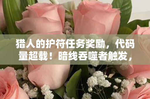 猎人的护符任务奖励,代码量超载!暗线吞噬者触发,你的神经末梢正在头皮发麻 猎人的护符任务奖励,代码量超载!暗线吞噬者触发,你的神经末梢正在头皮发麻