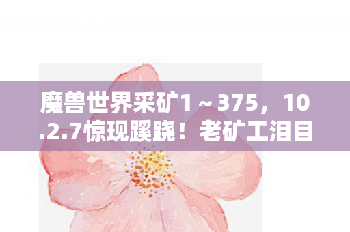 魔兽世界采矿1～375，10.2.7惊现蹊跷！老矿工泪目，这采矿机制是时光机？