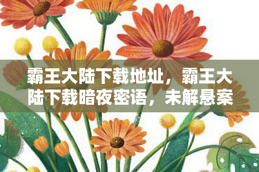 霸王大陆下载地址，霸王大陆下载暗夜密语，未解悬案背后的毛骨悚然真相