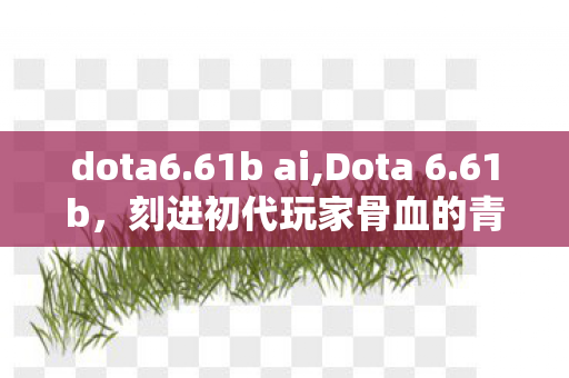 dota6.61b ai,Dota 6.61b，刻进初代玩家骨血的青春印记