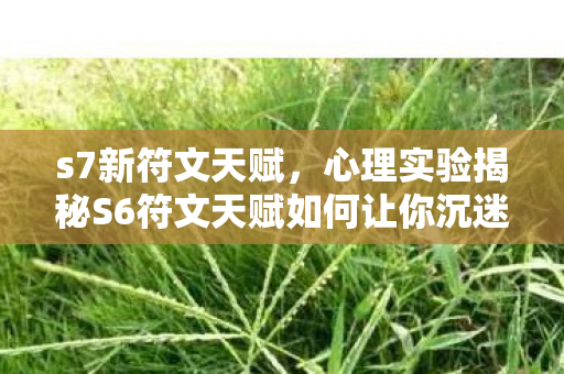 s7新符文天赋，心理实验揭秘S6符文天赋如何让你沉迷？细思极恐的多巴胺陷阱