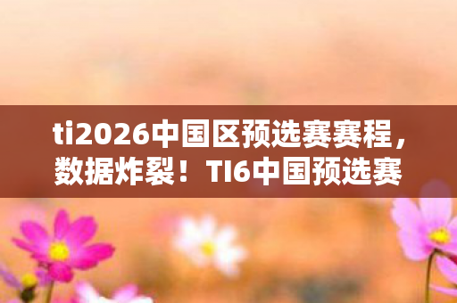 ti2026中国区预选赛赛程,数据炸裂!TI6中国预选赛,97%淘汰率背后,藏着中国电竞久违的热血逆袭 ti2026中国区预选赛赛程,数据炸裂!TI6中国预选赛,97%淘汰率背后,藏着中国电竞久违的热血逆袭