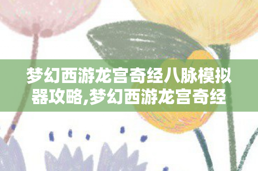 梦幻西游龙宫奇经八脉模拟器攻略,梦幻西游龙宫奇经八脉全指南,打造适配全场景的法系输出流派 梦幻西游龙宫奇经八脉模拟器攻略,梦幻西游龙宫奇经八脉全指南,打造适配全场景的法系输出流派