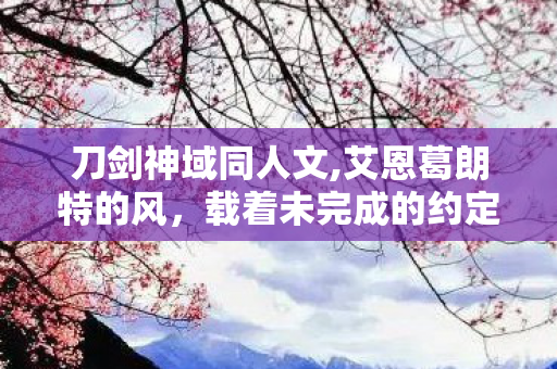 刀剑神域同人文,艾恩葛朗特的风，载着未完成的约定