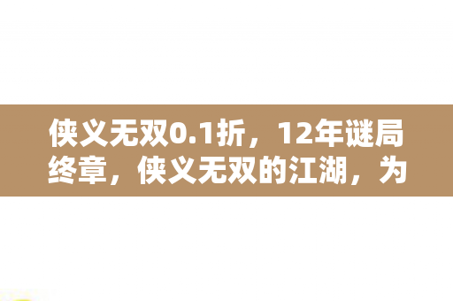 侠义无双0.1折,12年谜局终章,侠义无双的江湖,为何让百万玩家泪目? 侠义无双0.1折,12年谜局终章,侠义无双的江湖,为何让百万玩家泪目?