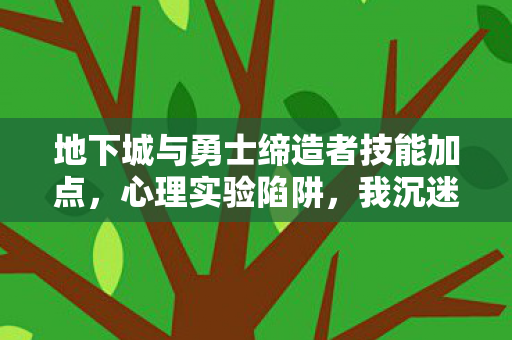 地下城与勇士缔造者技能加点,心理实验陷阱,我沉迷缔造者三年,细思极恐的自我囚禁 地下城与勇士缔造者技能加点,心理实验陷阱,我沉迷缔造者三年,细思极恐的自我囚禁