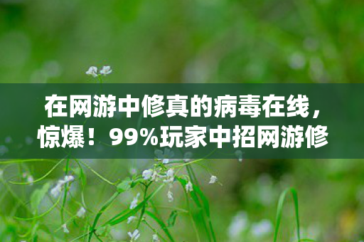 在网游中修真的病毒在线,惊爆!99%玩家中招网游修真病毒,是成仙捷径还是深渊陷阱? 在网游中修真的病毒在线,惊爆!99%玩家中招网游修真病毒,是成仙捷径还是深渊陷阱?