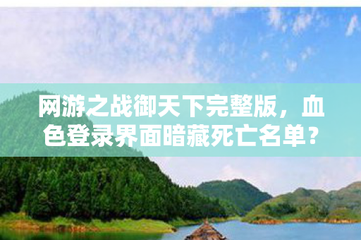 网游之战御天下完整版,血色登录界面暗藏死亡名单?战御天下玩家离奇失踪悬案 网游之战御天下完整版,血色登录界面暗藏死亡名单?战御天下玩家离奇失踪悬案