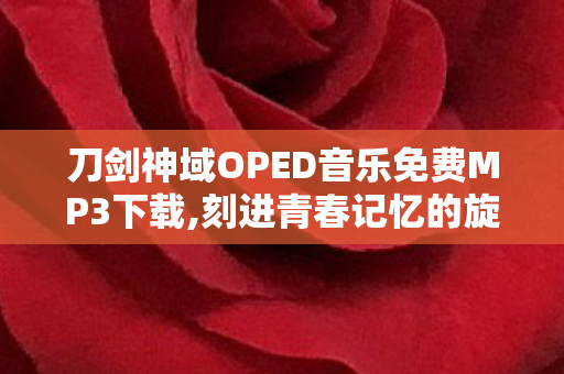 刀剑神域OPED音乐免费MP3下载,刻进青春记忆的旋律,那些年我们循环过的刀剑神域OP 刀剑神域OPED音乐免费MP3下载,刻进青春记忆的旋律,那些年我们循环过的刀剑神域OP