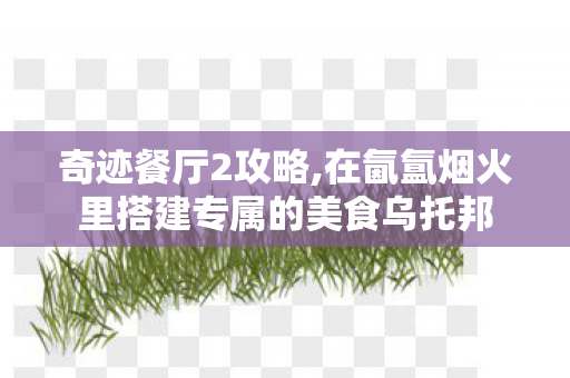 奇迹餐厅2攻略,在氤氲烟火里搭建专属的美食乌托邦 奇迹餐厅2攻略,在氤氲烟火里搭建专属的美食乌托邦