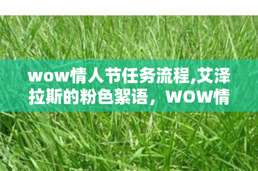 wow情人节任务流程,艾泽拉斯的粉色絮语,WOW情人节里跨越版本的浪漫印记 wow情人节任务流程,艾泽拉斯的粉色絮语,WOW情人节里跨越版本的浪漫印记