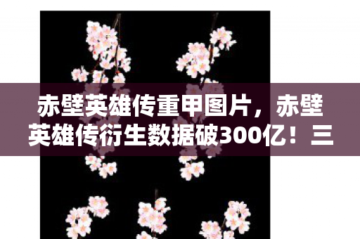 赤壁英雄传重甲图片,赤壁英雄传衍生数据破300亿!三国IP破圈杀入音乐综艺与时尚秀场 赤壁英雄传重甲图片,赤壁英雄传衍生数据破300亿!三国IP破圈杀入音乐综艺与时尚秀场