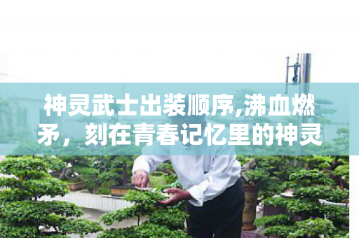 神灵武士出装顺序,沸血燃矛,刻在青春记忆里的神灵武士 神灵武士出装顺序,沸血燃矛,刻在青春记忆里的神灵武士