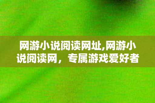 网游小说阅读网址,网游小说阅读网,专属游戏爱好者的文字乌托邦 网游小说阅读网址,网游小说阅读网,专属游戏爱好者的文字乌托邦