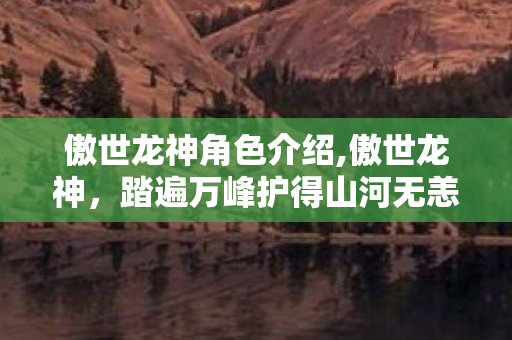 傲世龙神角色介绍,傲世龙神,踏遍万峰护得山河无恙 傲世龙神角色介绍,傲世龙神,踏遍万峰护得山河无恙