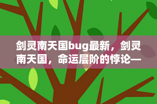 剑灵南天国bug最新,剑灵南天国,命运层阶的悖论——自由意志在数据洪流中的灵魂震颤 剑灵南天国bug最新,剑灵南天国,命运层阶的悖论——自由意志在数据洪流中的灵魂震颤