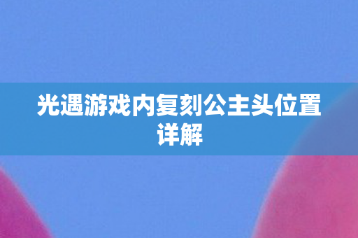 光遇游戏内复刻公主头位置详解图片