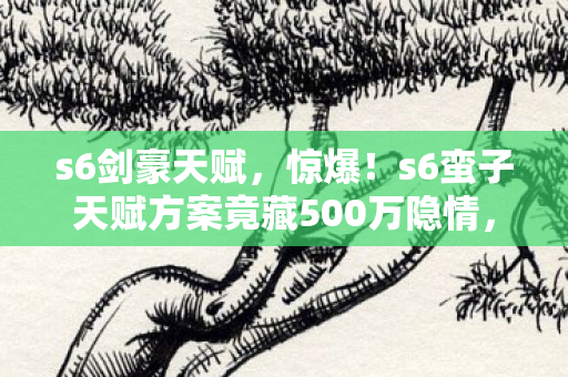 s6剑豪天赋,惊爆!s6蛮子天赋方案竟藏500万隐情,看完真相吓一跳! s6剑豪天赋,惊爆!s6蛮子天赋方案竟藏500万隐情,看完真相吓一跳!