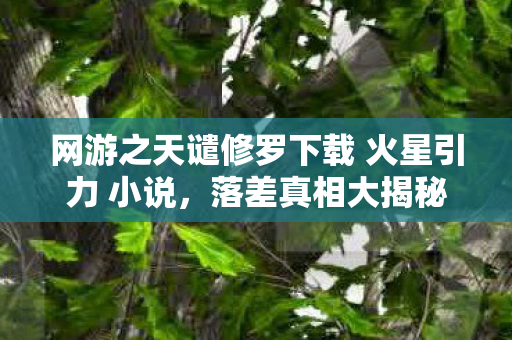 网游之天谴修罗下载 火星引力 小说,落差真相大揭秘!笑着笑着哭了,这款网游竟让我真香了? 网游之天谴修罗下载 火星引力 小说,落差真相大揭秘!笑着笑着哭了,这款网游竟让我真香了?