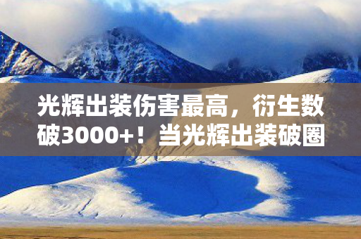 光辉出装伤害最高,衍生数破3000+!当光辉出装破圈成遗照,我的钱包在坟头蹦迪 光辉出装伤害最高,衍生数破3000+!当光辉出装破圈成遗照,我的钱包在坟头蹦迪