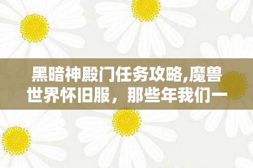 黑暗神殿门任务攻略,魔兽世界怀旧服，那些年我们一起跑过的黑暗神殿门任务