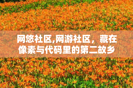 网悠社区,网游社区，藏在像素与代码里的第二故乡