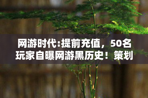 网游时代:提前充值,50名玩家自曝网游黑历史!策划暗改数据?网吧大神听完直接绷不住 网游时代:提前充值,50名玩家自曝网游黑历史!策划暗改数据?网吧大神听完直接绷不住
